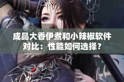 成品大香伊煮和小辣椒軟件對比：性能如何選擇？