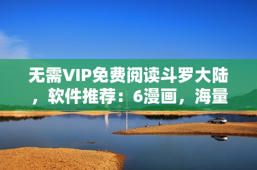 無(wú)需VIP免費(fèi)閱讀斗羅大陸，軟件推薦：6漫畫，海量漫畫隨時(shí)下載