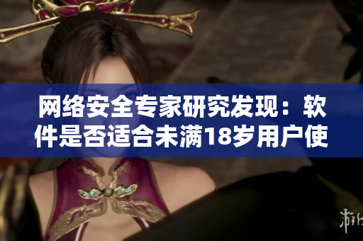 網(wǎng)絡安全專家研究發(fā)現(xiàn)：軟件是否適合未滿18歲用戶使用？