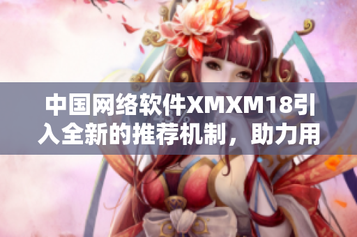 中國(guó)網(wǎng)絡(luò)軟件XMXM18引入全新的推薦機(jī)制，助力用戶(hù)更智能定制軟件體驗(yàn)