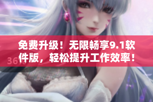 免費升級！無限暢享9.1軟件版，輕松提升工作效率！