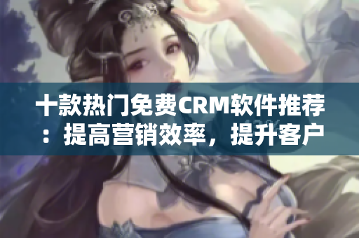 十款熱門(mén)免費(fèi)CRM軟件推薦：提高營(yíng)銷(xiāo)效率，提升客戶(hù)滿(mǎn)意度！