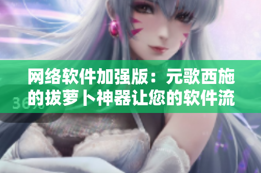 網(wǎng)絡軟件加強版：元歌西施的拔蘿卜神器讓您的軟件流暢無阻！