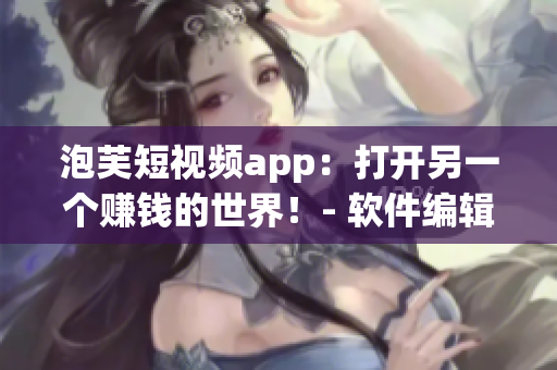 泡芙短視頻app：打開另一個賺錢的世界！- 軟件編輯必看！