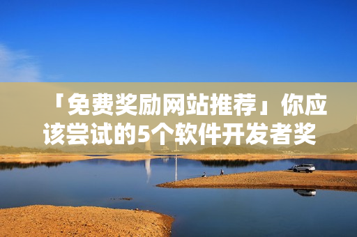 「免費獎勵網(wǎng)站推薦」你應(yīng)該嘗試的5個軟件開發(fā)者獎勵平臺！