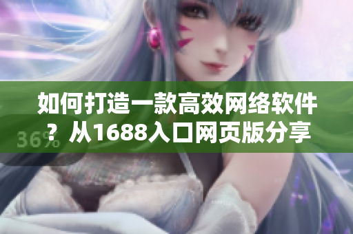 如何打造一款高效網(wǎng)絡(luò)軟件？從1688入口網(wǎng)頁(yè)版分享靈感！