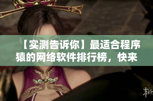 【實(shí)測告訴你】最適合程序猿的網(wǎng)絡(luò)軟件排行榜，快來看看有哪些神器！