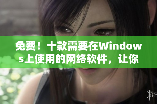 免費(fèi)！十款需要在Windows上使用的網(wǎng)絡(luò)軟件，讓你的工作更加高效！