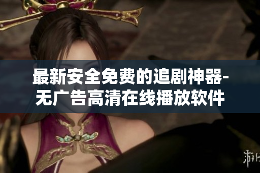 最新安全免費(fèi)的追劇神器-無廣告高清在線播放軟件