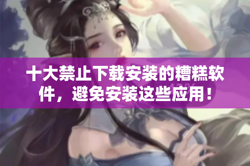 十大禁止下載安裝的糟糕軟件，避免安裝這些應(yīng)用！