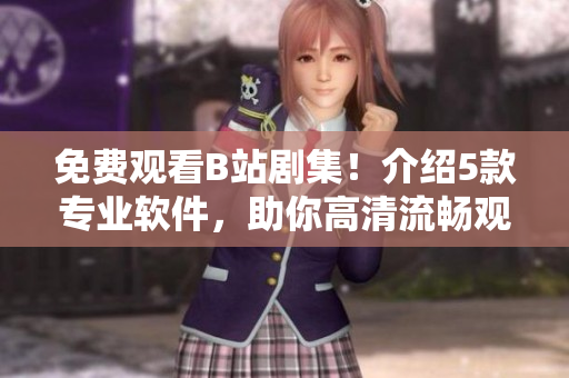 免費觀看B站劇集！介紹5款專業(yè)軟件，助你高清流暢觀影體驗