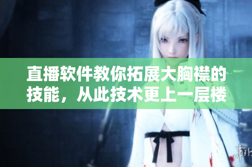 直播軟件教你拓展大胸襟的技能，從此技術(shù)更上一層樓