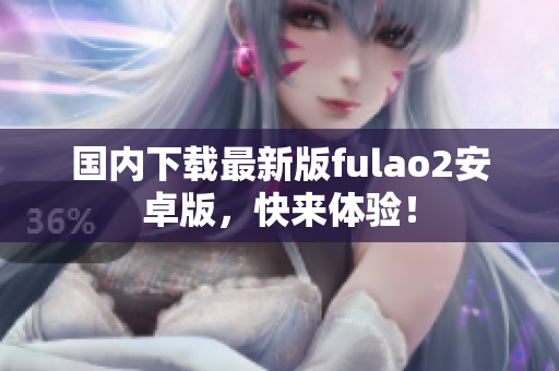 國內(nèi)下載最新版fulao2安卓版，快來體驗！