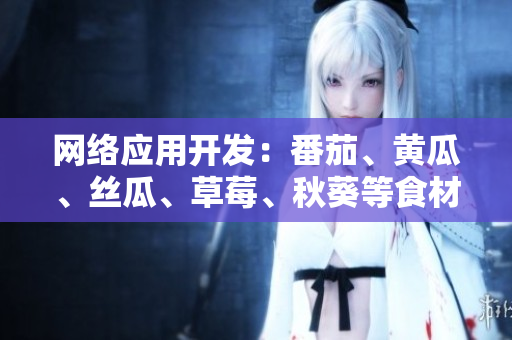 網(wǎng)絡(luò)應(yīng)用開發(fā)：番茄、黃瓜、絲瓜、草莓、秋葵等食材應(yīng)用大全