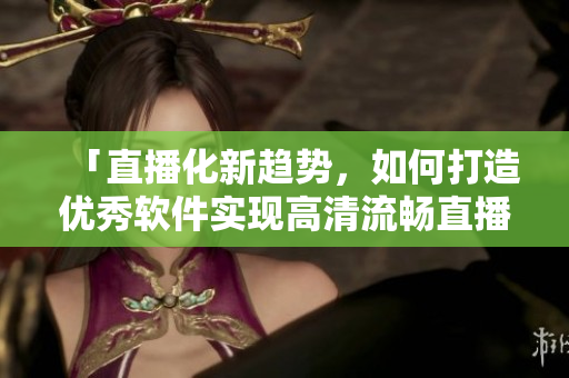 「直播化新趨勢(shì)，如何打造優(yōu)秀軟件實(shí)現(xiàn)高清流暢直播？」