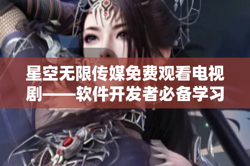 星空無限傳媒免費觀看電視劇——軟件開發(fā)者必備學(xué)習(xí)資源