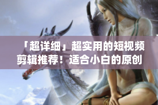 「超詳細(xì)」超實(shí)用的短視頻剪輯推薦！適合小白的原創(chuàng)視頻制作編輯app！