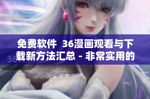 免費(fèi)軟件  36漫畫觀看與下載新方法匯總 - 非常實(shí)用的軟件工具！