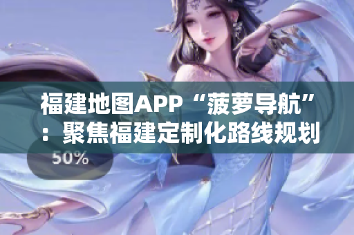 福建地圖APP“菠蘿導(dǎo)航”：聚焦福建定制化路線規(guī)劃