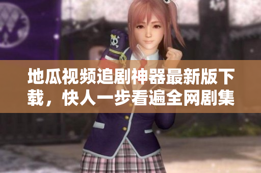 地瓜視頻追劇神器最新版下載，快人一步看遍全網(wǎng)劇集！