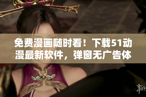 免費(fèi)漫畫隨時(shí)看！下載51動(dòng)漫最新軟件，彈窗無廣告體驗(yàn)更佳！