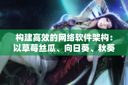 構(gòu)建高效的網(wǎng)絡(luò)軟件架構(gòu)：以草莓絲瓜、向日葵、秋葵、茄子為例