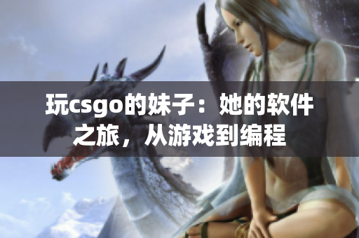 玩csgo的妹子：她的軟件之旅，從游戲到編程