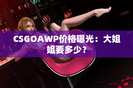 CSGOAWP價(jià)格曝光：大姐姐要多少？