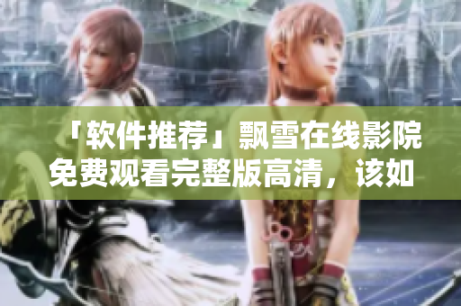 「軟件推薦」飄雪在線影院免費(fèi)觀看完整版高清，該如何實(shí)現(xiàn)？