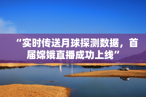 “實(shí)時(shí)傳送月球探測(cè)數(shù)據(jù)，首屆嫦娥直播成功上線”