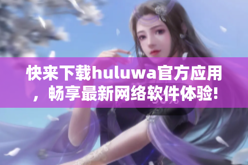 快來下載huluwa官方應用，暢享最新網(wǎng)絡軟件體驗!