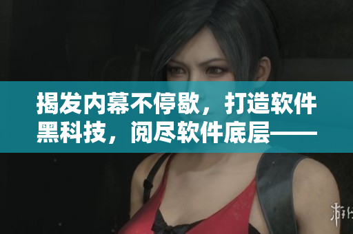 揭發(fā)內(nèi)幕不停歇，打造軟件黑科技，閱盡軟件底層——軟件編輯的奮斗歷程