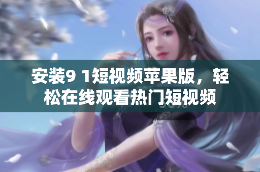 安裝9 1短視頻蘋(píng)果版，輕松在線(xiàn)觀看熱門(mén)短視頻