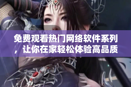 免費觀看熱門網(wǎng)絡(luò)軟件系列，讓你在家輕松體驗高品質(zhì)視覺享受！