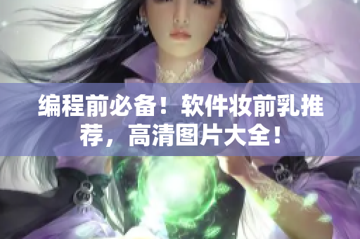 編程前必備！軟件妝前乳推薦，高清圖片大全！