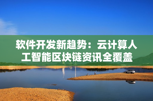 軟件開發(fā)新趨勢：云計算人工智能區(qū)塊鏈資訊全覆蓋