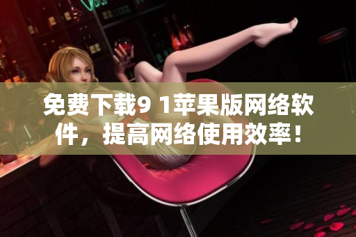 免費(fèi)下載9 1蘋果版網(wǎng)絡(luò)軟件，提高網(wǎng)絡(luò)使用效率！