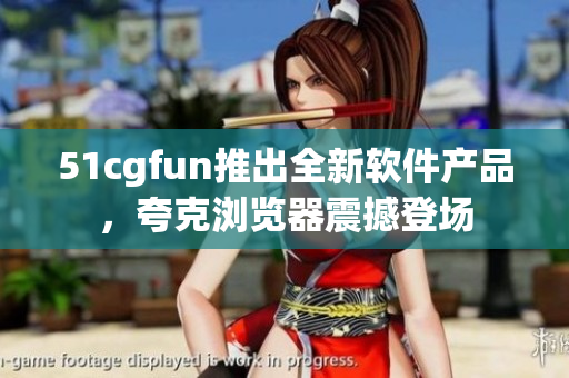 51cgfun推出全新軟件產(chǎn)品，夸克瀏覽器震撼登場