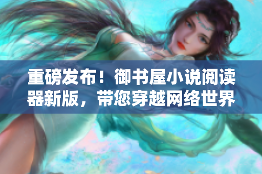 重磅發(fā)布！御書屋小說閱讀器新版，帶您穿越網(wǎng)絡(luò)世界暢享華麗閱讀體驗