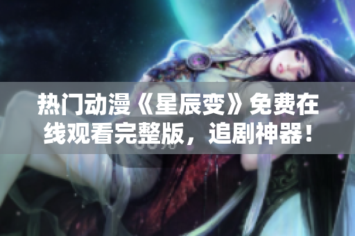 熱門動漫《星辰變》免費在線觀看完整版，追劇神器！