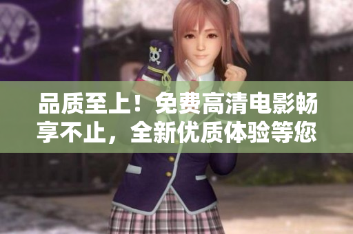 品質(zhì)至上！免費(fèi)高清電影暢享不止，全新優(yōu)質(zhì)體驗(yàn)等您來體驗(yàn)