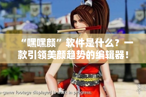 “嘿嘿顏”軟件是什么？一款引領(lǐng)美顏趨勢(shì)的編輯器！