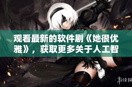 觀看最新的軟件劇《她很優(yōu)雅》，獲取更多關于人工智能和情感表達的故事。