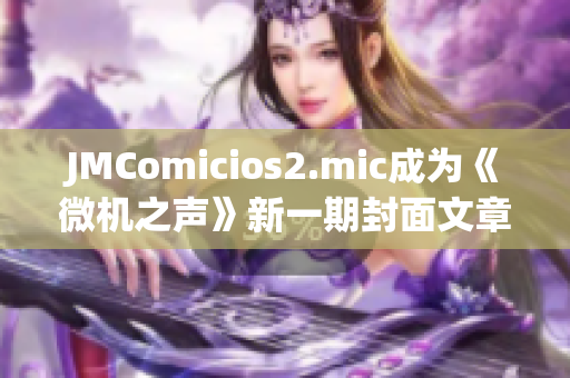 JMComicios2.mic成為《微機(jī)之聲》新一期封面文章的焦點(diǎn)