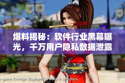爆料揭秘：軟件行業(yè)黑幕曝光，千萬用戶隱私數(shù)據(jù)泄露