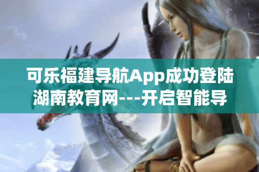 可樂(lè)福建導(dǎo)航App成功登陸湖南教育網(wǎng)---開啟智能導(dǎo)航新篇章
