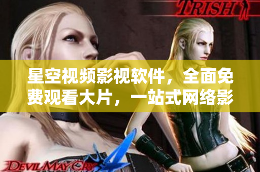 星空視頻影視軟件，全面免費觀看大片，一站式網(wǎng)絡影視平臺！