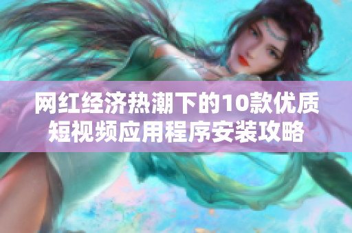 網(wǎng)紅經(jīng)濟熱潮下的10款優(yōu)質(zhì)短視頻應(yīng)用程序安裝攻略