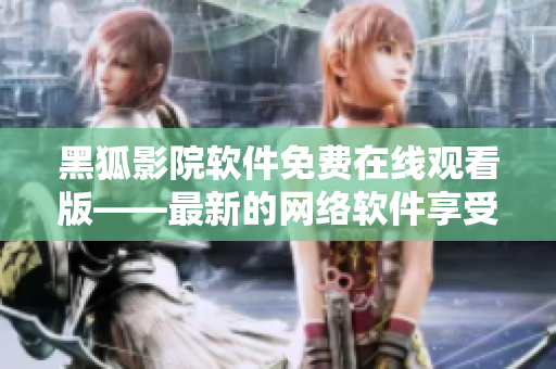 黑狐影院軟件免費在線觀看版——最新的網(wǎng)絡(luò)軟件享受新體驗