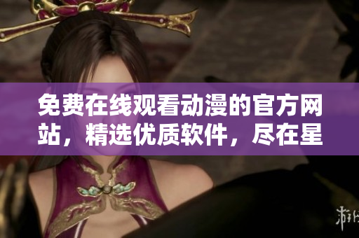 免費(fèi)在線觀看動(dòng)漫的官方網(wǎng)站，精選優(yōu)質(zhì)軟件，盡在星星動(dòng)畫網(wǎng)站